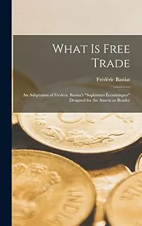what is free trade an adaptation of frederic bastiats sophismes a conimiques designed for the american reader