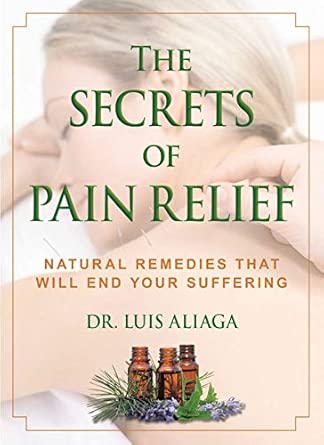 the secrets of pain relief natural remedies that will end your suffering 1st edition dr luis aliaga