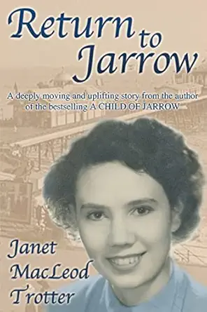 Return To Jarrow A Deeply Moving And Uplifting Story From The Author Of The Bestselling A Child Of Jarrow