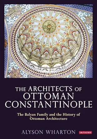 Architects Of Ottoman Constantinople The The Balyan Family And The History Of Ottoman Architecture