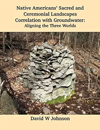 Native Americans Sacred And Ceremonial Landscapes Correlation With Groundwater Aligning The Three Worlds