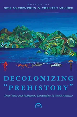 Decolonizing A Prehistorya Deep Time And Indigenous Knowledges In North America