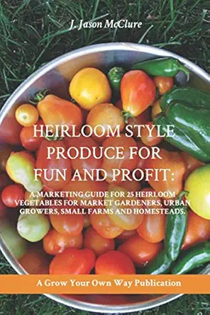 Heirloom Style Produce For Fun And Profit A Marketing Guide To 25 Profitable Heirlooms Vegetables For Market Gardeners Small Farms And Homesteaders
