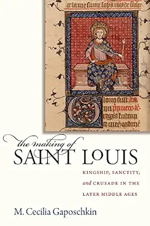 The Making Of Saint Louis Kingship Sanctity And Crusade In The Later Middle Ages