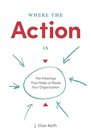Where The Action Is The Meetings That Make Or Break Your Organization