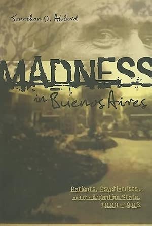 Madness In Buenos Aires Patients Psychiatrists And The Argentine State 1880 1983 Volume 47