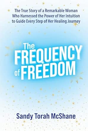 The Frequency Of Freedom The True Story Of A Remarkable Woman Who Harnessed The Power Of Her Intuition To Guide Every Step Of Her Healing Journey