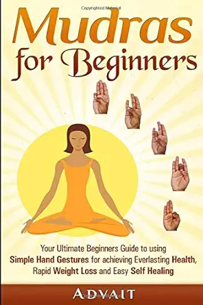 Mudras For Beginners Your Ultimate Beginners Guide To Using Simple Hand Gestures For Achieving Everlasting Health Rapid Weight Loss And Easy Self Healing