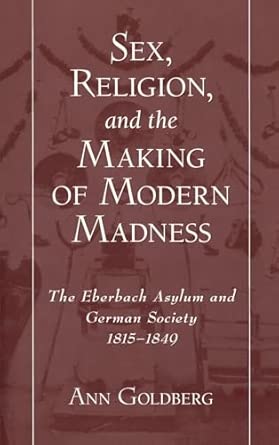 Sex Religion And The Making Of Modern Madness The Eberbach Asylum And Germany Society 1815 1849
