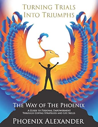 Turning Trials Into Triumphs The Way Of The Phoenix A Guide To Personal Empowerment Through Coping Strategies And Life Skills