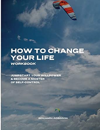 How To Change Your Life Workbook Jumpstart Your Willpower And Become A Master Of Self Control