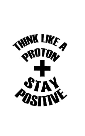 Think Like A Proton Stay Positive