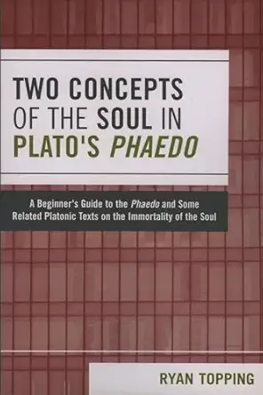 Two Concepts Of The Soul In Platos Phaedo A Beginners Guide To The Phaedo And Some Related Platonic Texts On The Immortality Of The Soul