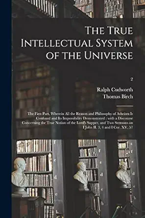 The True Intellectual System Of The Universe The First Part Wherein All The Reason And Philosophy Of Atheism Is Confuted And Its Impossibility Supper And Two Sermons On I John 2