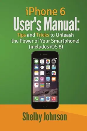 iphone 6 users manual tips and tricks to unleash the power of your smartphone 1st edition shelby johnson