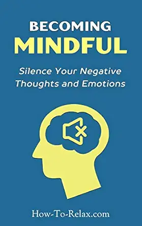 Becoming Mindful Silence Your Negative Thoughts And Emotions To Regain Control Of Your Life