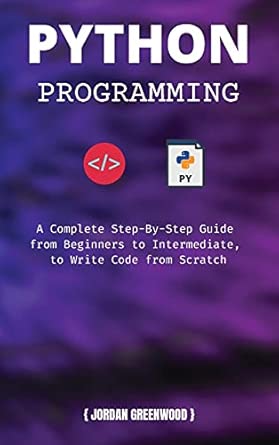 python programming a complete step by step guide from beginners to intermediate to write code from scratch