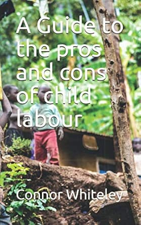 a guide to the pros and cons of child labour 1st edition connor george david whiteley 1687658757,