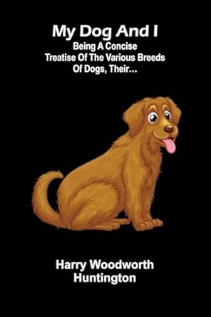 My Dog And I Being A Concise Treatise Of The Various Breeds Of Dogs Their