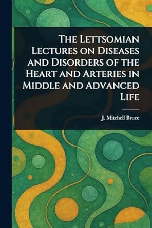 The Lettsomian Lectures On Diseases And Disorders Of The Heart And Arteries In Middle And Advanced Life