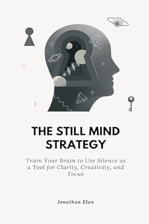 The Still Mind Strategy Train Your Brain To Use Silence As A Tool For Clarity Creativity And Focus