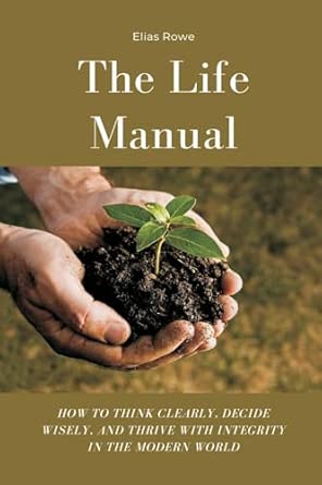the life manual how to think clearly decide wisely and thrive with integrity in the modern world 1st edition