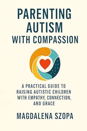 parenting autism with compassion a practical guide to raising autistic children with empathy connection and