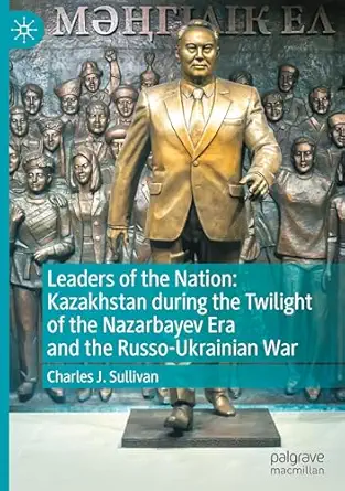 Leaders Of The Nation Kazakhstan During The Twilight Of The Nazarbayev Era And The Russo Ukrainian War