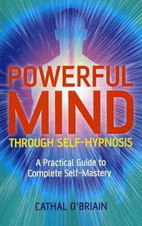 Powerful Mind Through Self Hypnosis A Practical Guide To Complete Self Mastery
