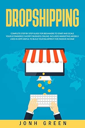 Dropshipping Complete Step By Step Guide For Beginners To Start And Scale Your Ecommerce Shopify Business Online Includes Marketing Models Used In Your Blueprint For Passive Income Online