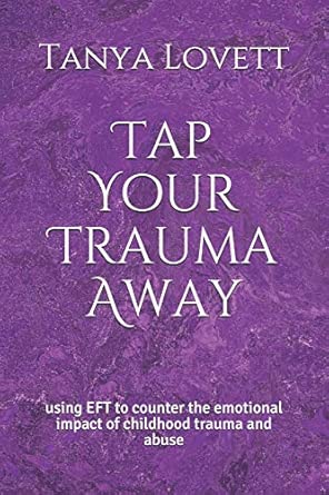 Tap Your Trauma Away Using Eft To Counter The Emotional Impact Of Childhood Trauma And Abuse