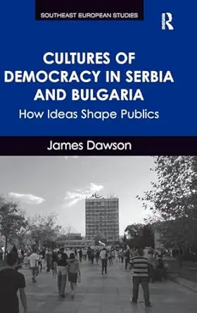 Cultures Of Democracy In Serbia And Bulgaria How Ideas Shape Publics