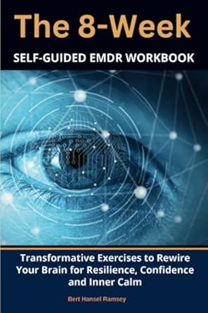 The 8 Week Self Guided Emdr Workbook Transformative Exercises To Rewire Your Brain For Resilience Confidence And Inner Calm