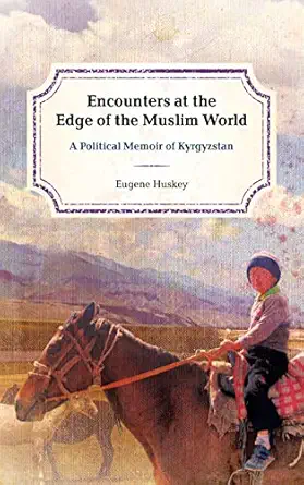 Encounters At The Edge Of The Muslim World A Political Memoir Of Kyrgyzstan