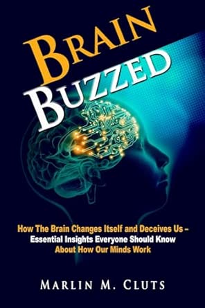 Brain Buzzed How The Brain Changes Itself And Deceives Us A Essential Insights Everyone Should Know About How Our Minds Work