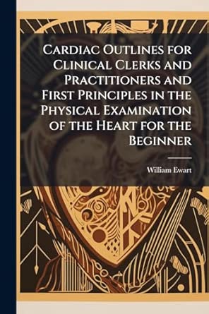 Cardiac Outlines For Clinical Clerks And Practitioners And First Principles In The Physical Examination Of The Heart For The Beginner