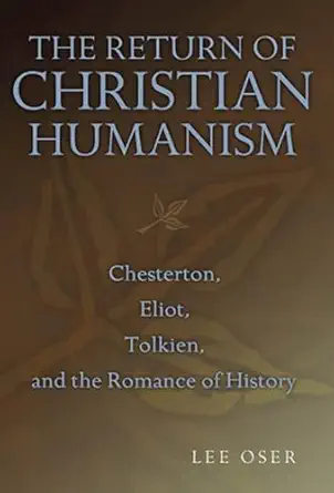 the return of christian humanism chesterton eliot tolkien and the romance of history 1st edition lee oser