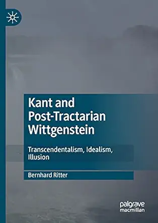 kant and post tractarian wittgenstein transcendentalism idealism illusion 1st edition bernhard ritter