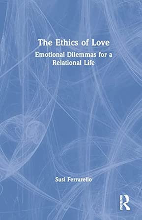 the ethics of love emotional dilemmas for a relational life 1st edition susi ferrarello 1032118199,