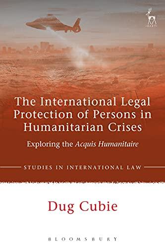 the international legal protection of persons in humanitarian crises exploring the acquis humanitaire 1st