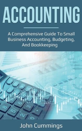 accounting a comprehensive guide to small business accounting budgeting and bookkeeping 1st edition john