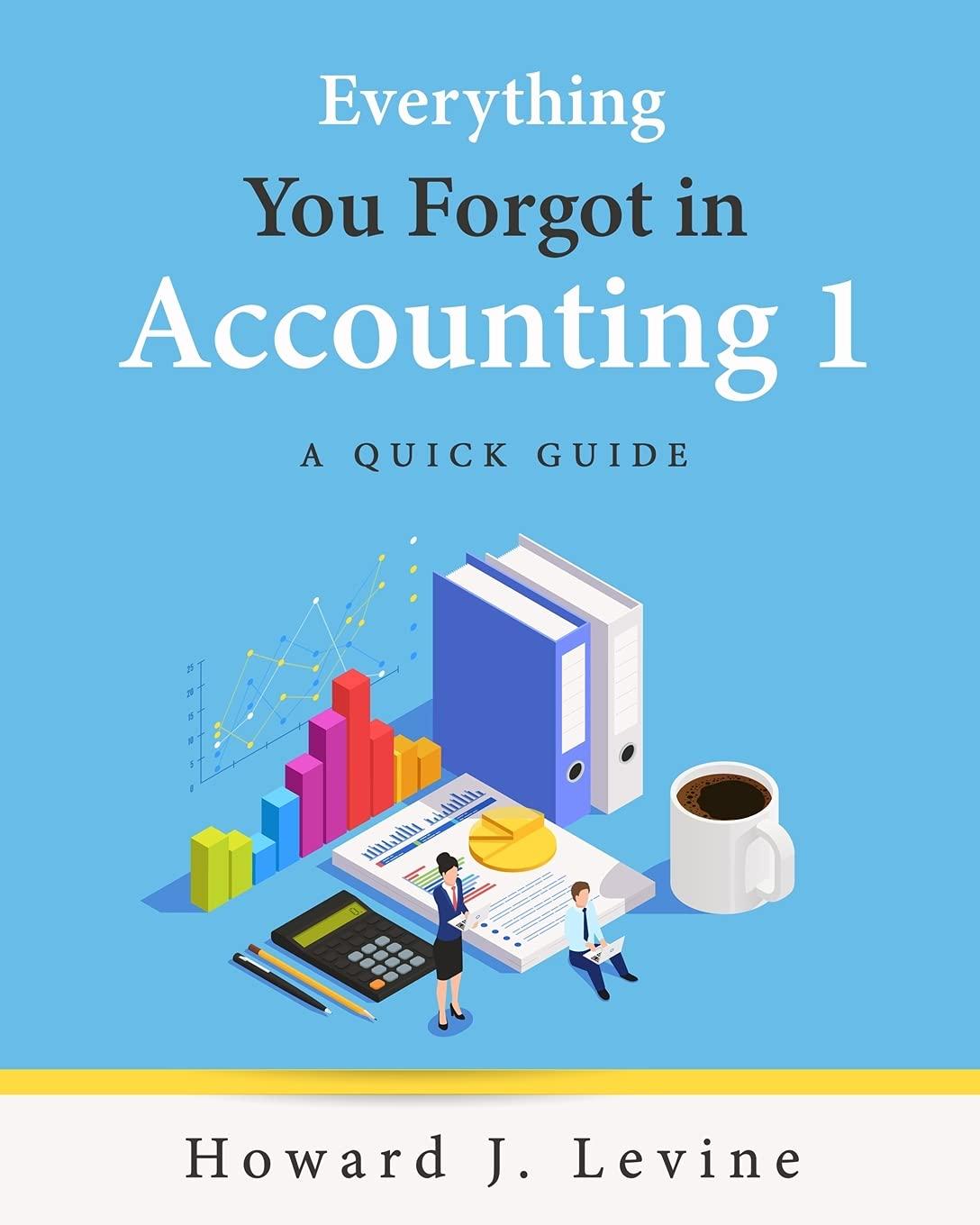 everything you forgot in accounting 1 a quick guide 1st edition howard j. levine 1733259538, 978-1733259538