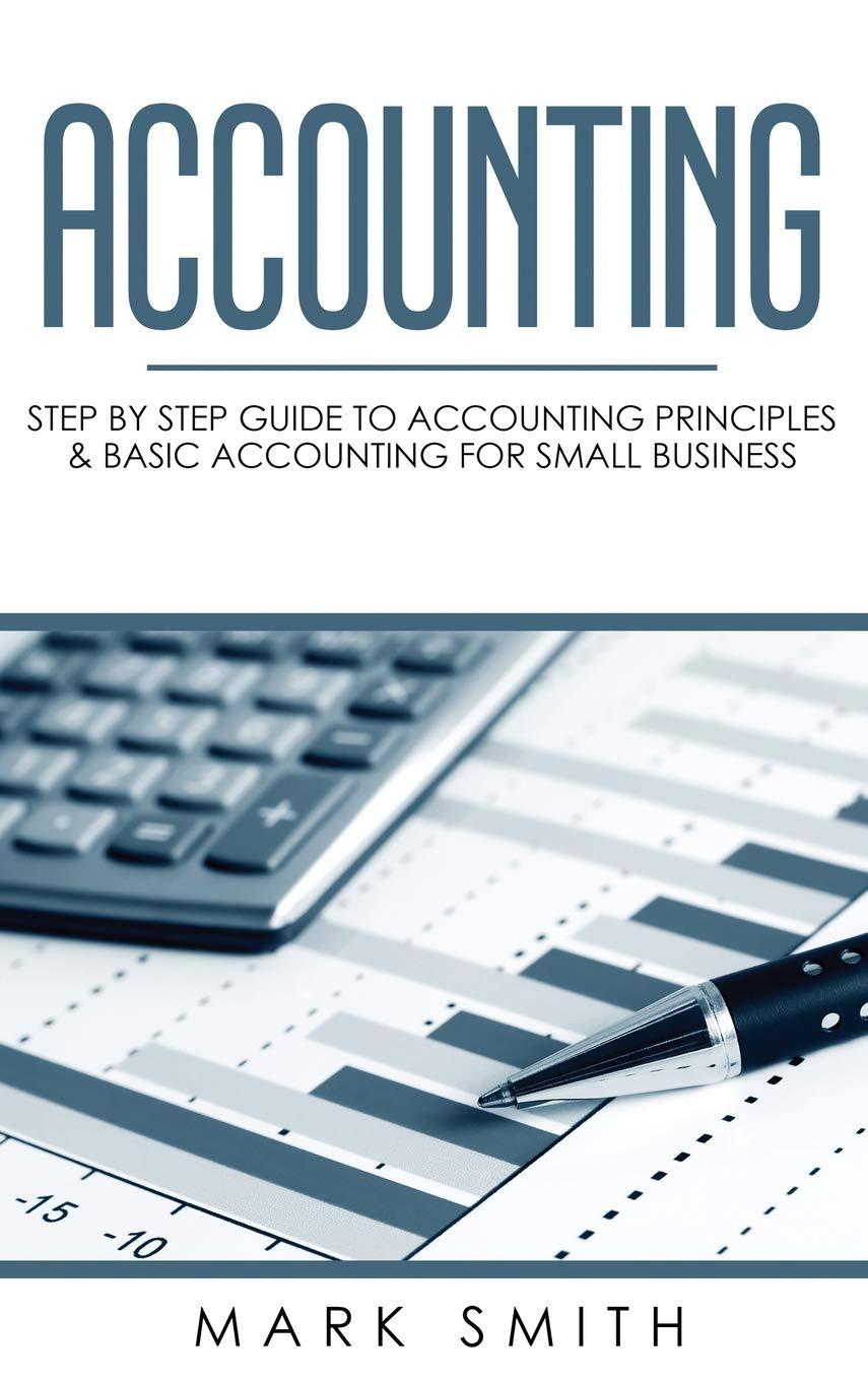 accounting step by step guide to accounting principles and basic accounting for small business 1st edition