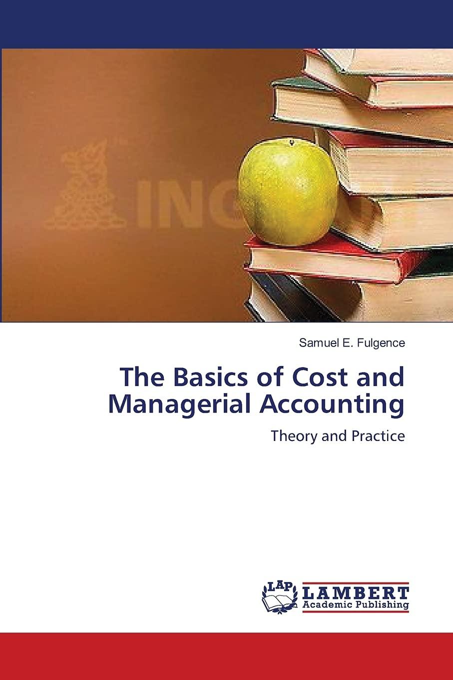 the basics of cost and managerial accounting theory and practice 1st edition samuel e. fulgence 3659519278,