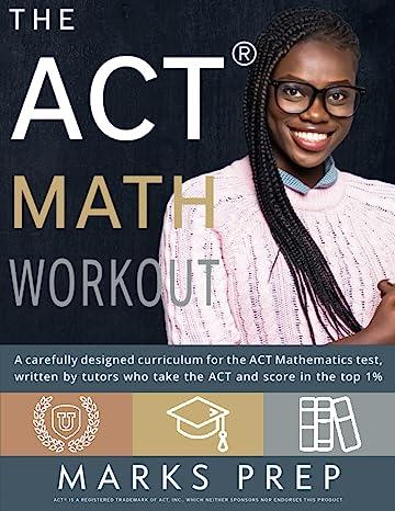 the act math workout a carefully designed curriculum for the act mathematics tests 1st edition marks prep,
