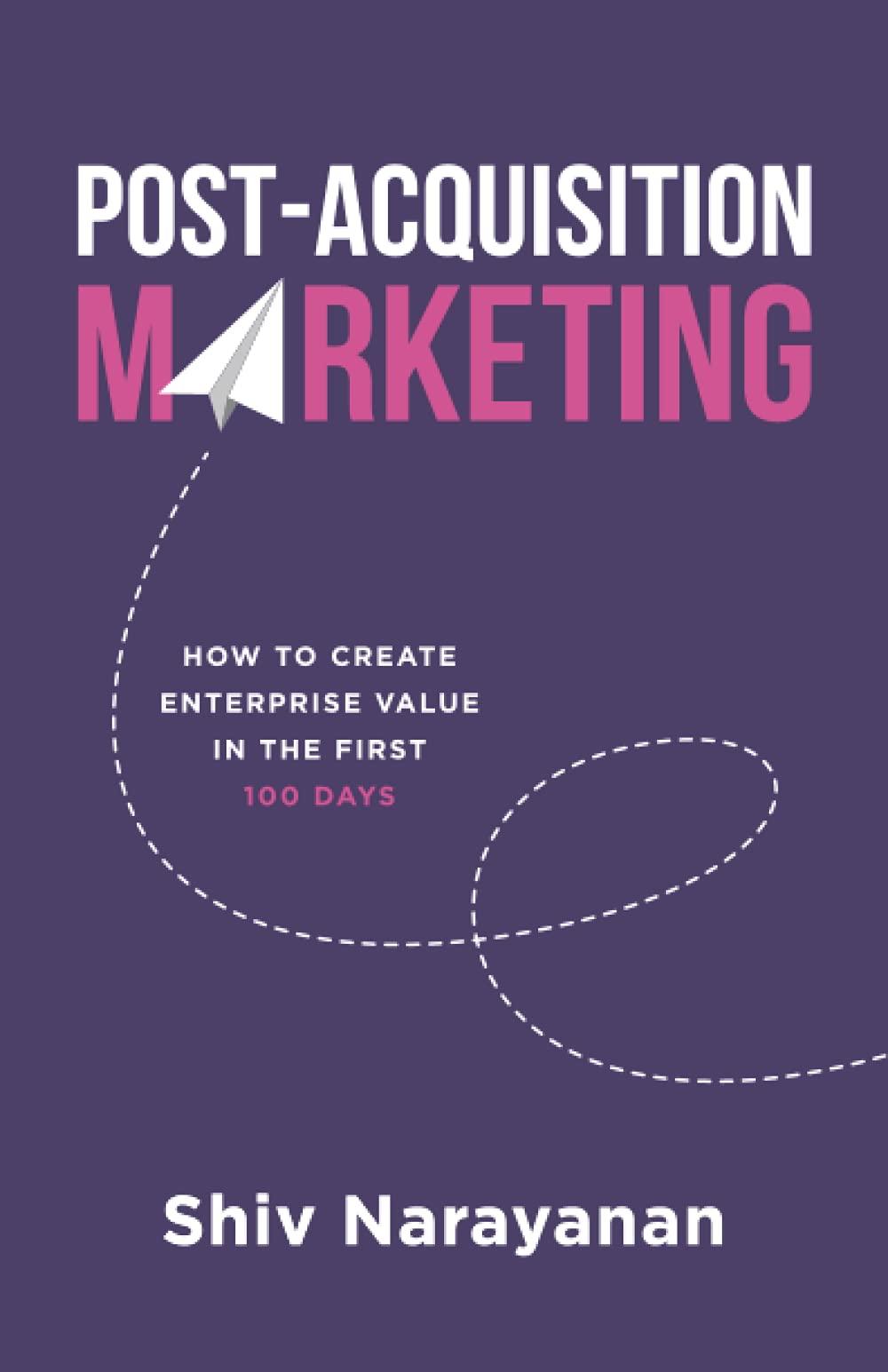 post acquisition marketing how to create enterprise value in the first 100 days 1st edition shiv narayanan