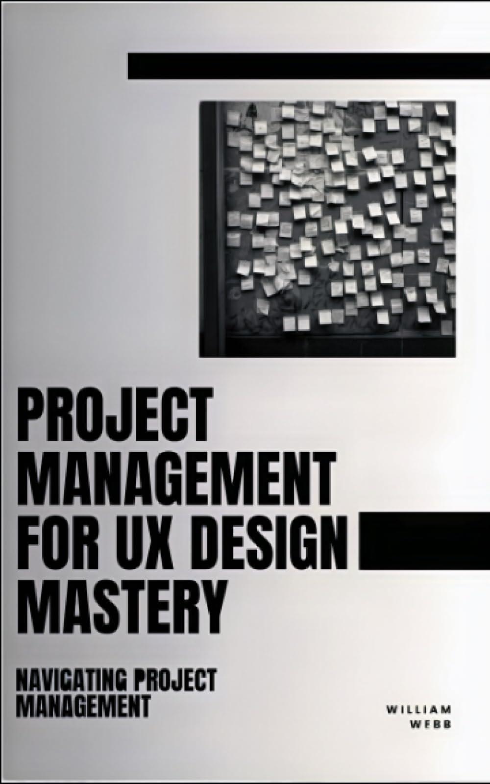 project management for ux design mastery navigating project management 1st edition william webb 8223430398,