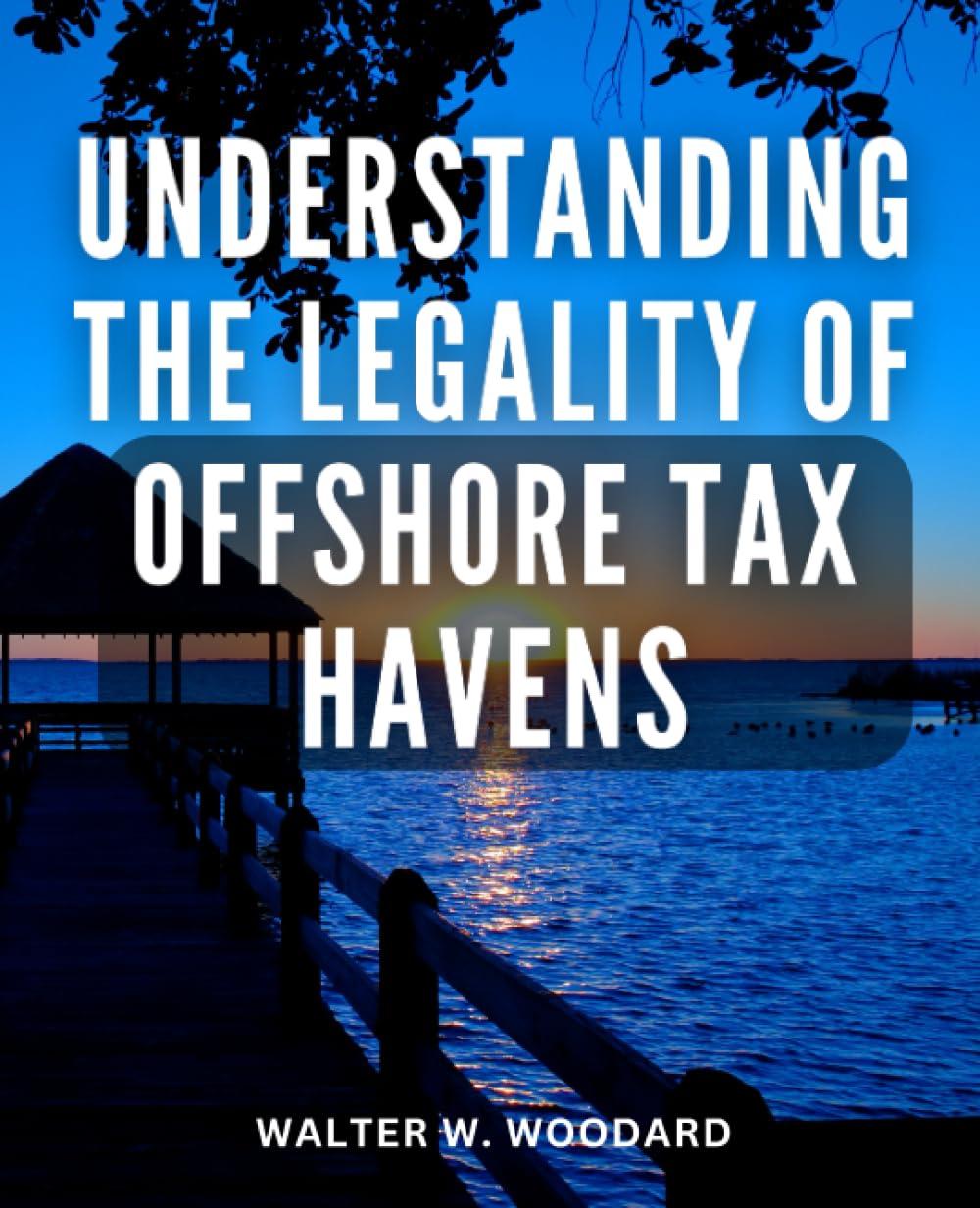 understanding the legality of offshore tax havens 1st edition walter w. woodard b0c9sb2psz, 979-8852389831
