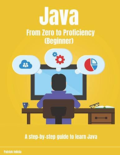 java from zero to proficiency beginner a step by step guide to learn java 1st edition patrick felicia