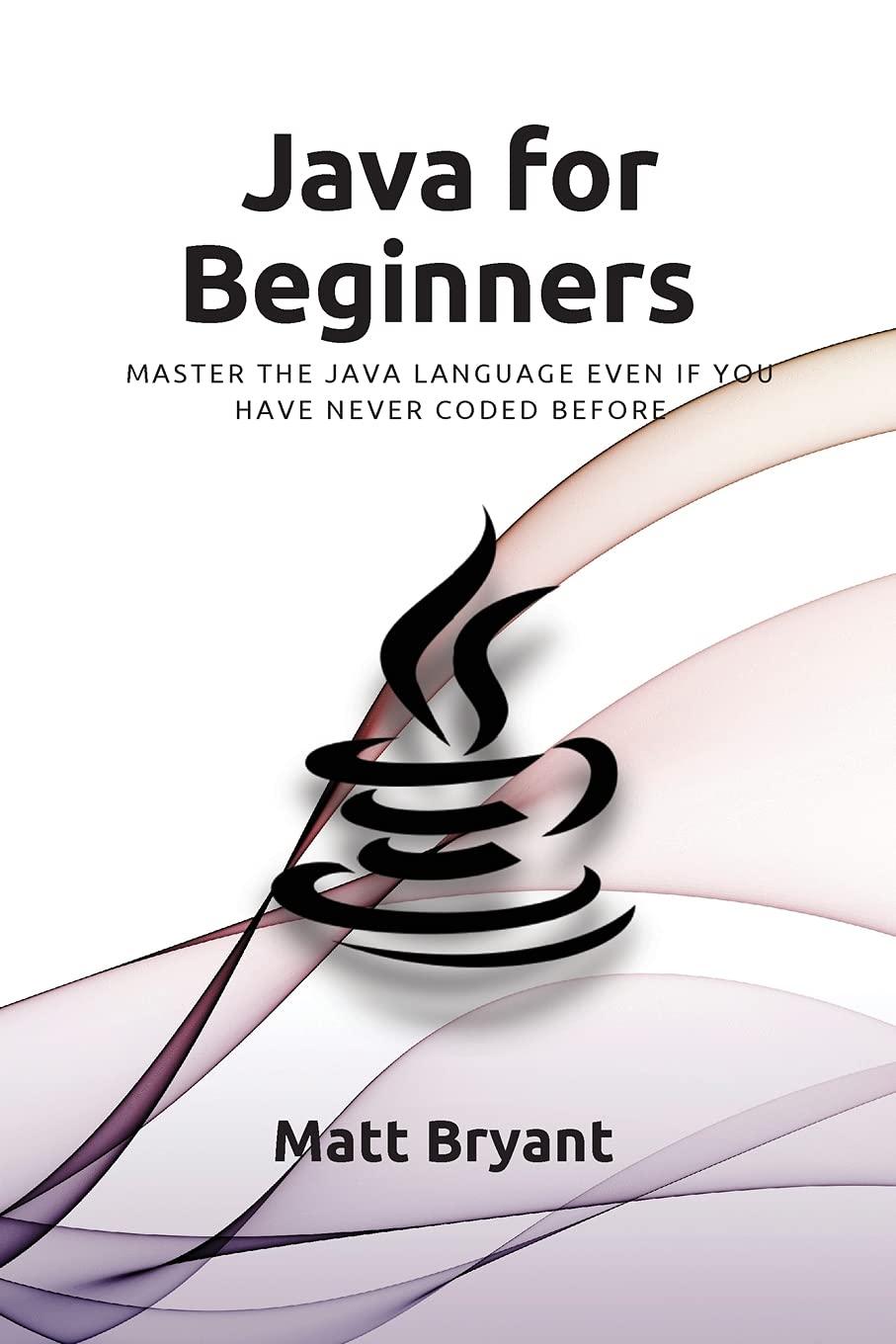 java for beginners master the java language even if you have never coded before 1st edition matt bryant
